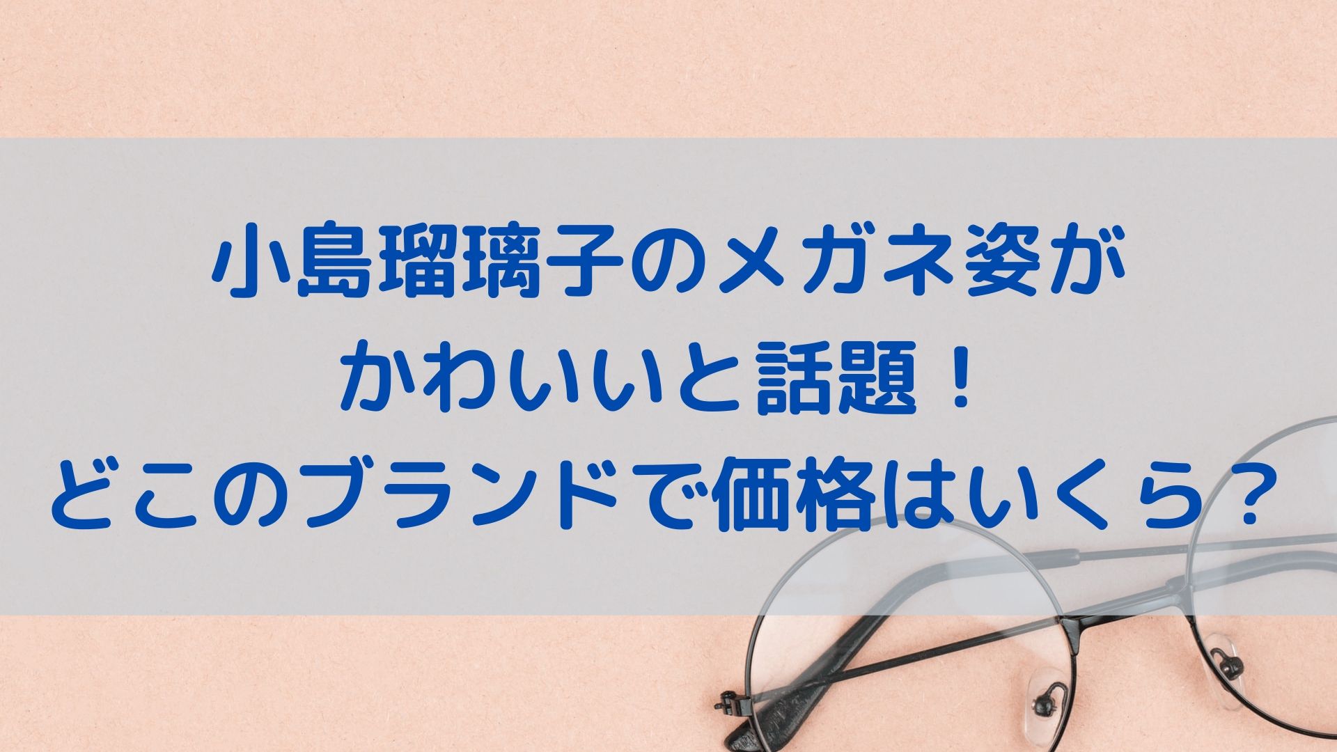 小島瑠璃子のメガネ姿がかわいいと話題 どこのブランドで価格はいくら ユノタロウのブログ